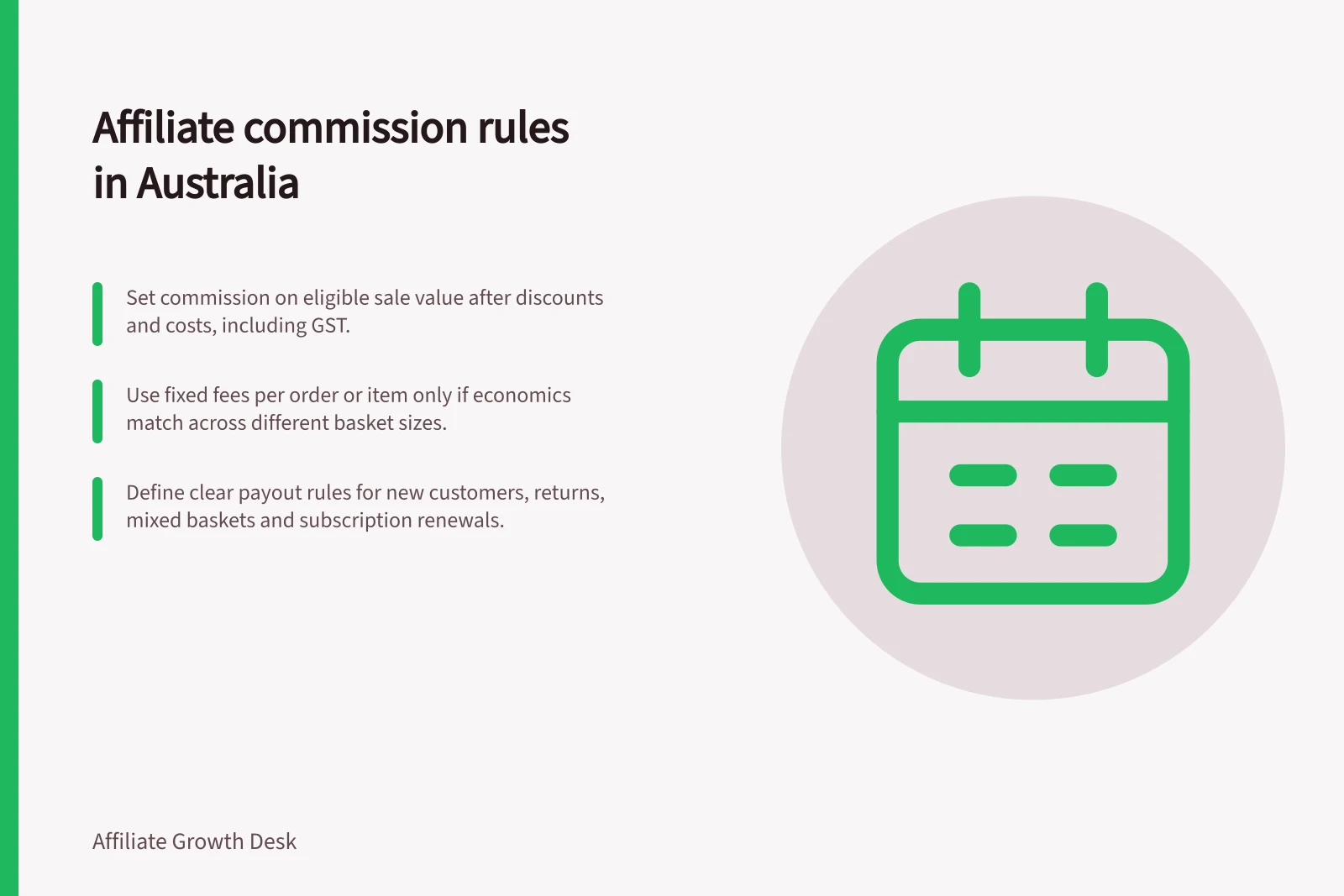 Affiliate commission rules in Australia: Set commission on eligible sale value after discounts and costs, including GST.; Use fixed fees per order or item only if economics match across different basket sizes.; Define clear payout rules for new customers, returns, mixed baskets and subscription renewals.