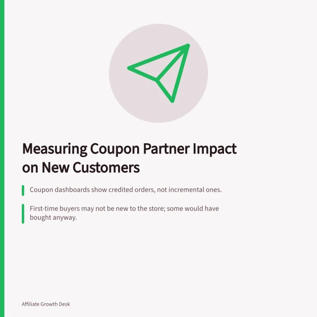 Measuring Coupon Partner Impact on New Customers: Coupon dashboards show credited orders, not incremental ones.; First-time buyers may not be new to the store; some would have bought anyway.; Check when the partner appeared in the journey—early or late funnel matters. Assessing whether a coupon partner adds new customers