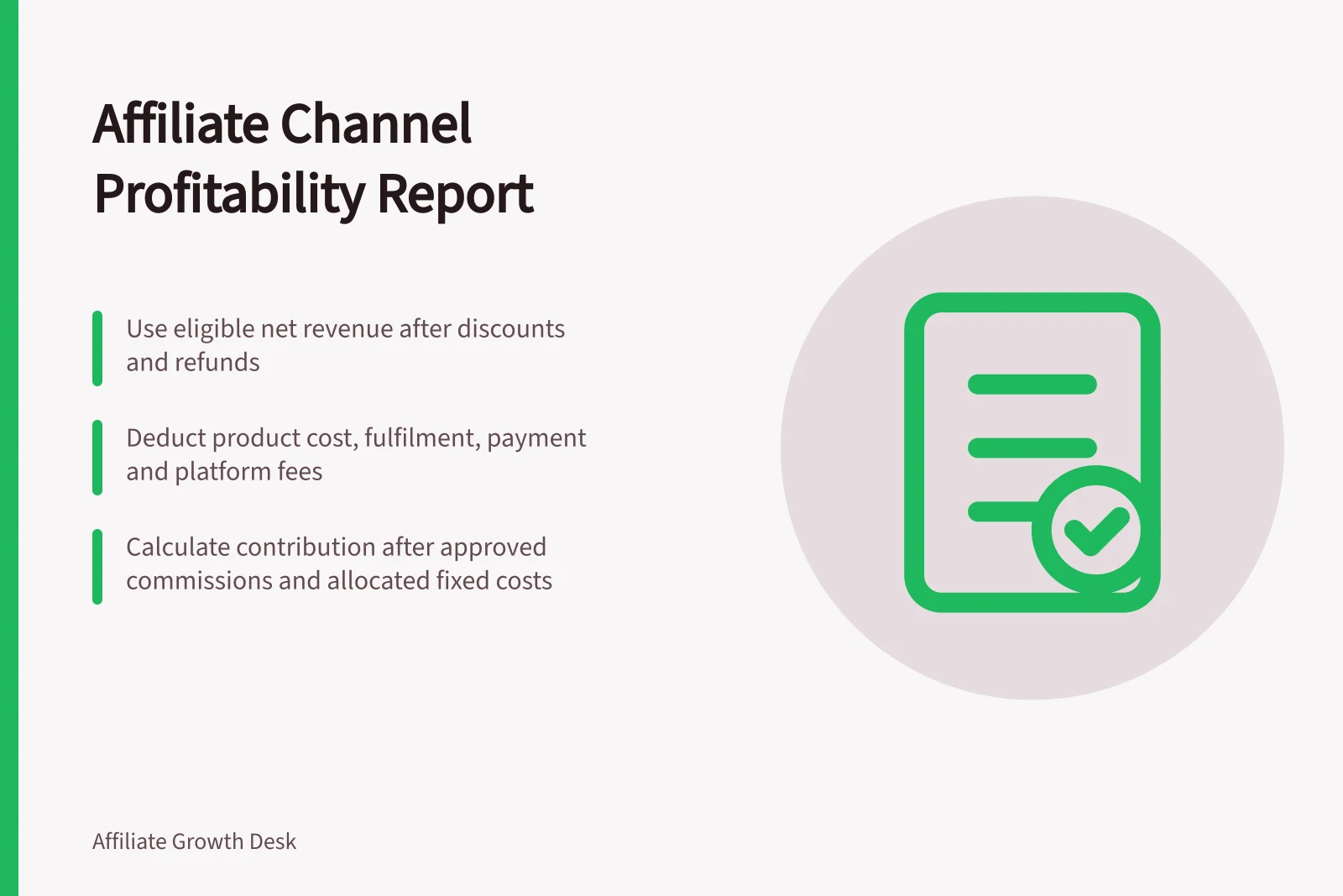 Affiliate Channel Profitability Report: Use eligible net revenue after discounts and refunds; Deduct product cost, fulfilment, payment and platform fees; Calculate contribution after approved commissions and allocated fixed costs