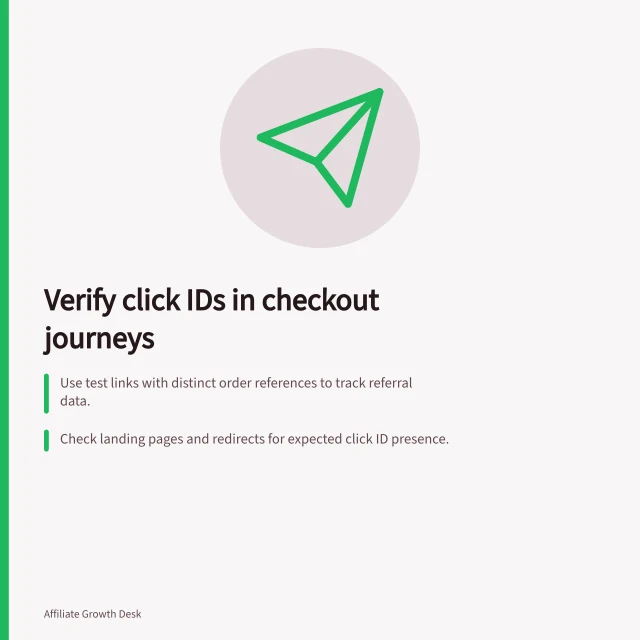 Verify click IDs in checkout journeys: Use test links with distinct order references to track referral data.; Check landing pages and redirects for expected click ID presence.; Confirm affiliate transaction matches store order in publisher, value and time. Checking click IDs through a checkout journey