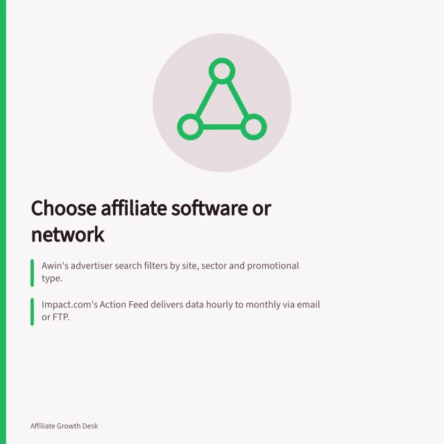 Choose affiliate software or network: Awin's advertiser search filters by site, sector and promotional type.; impact.com's Action Feed delivers data hourly to monthly via email or FTP.; Tapfiliate’s referral option targets loyal customers, not broad audience growth. Choosing affiliate software or a network