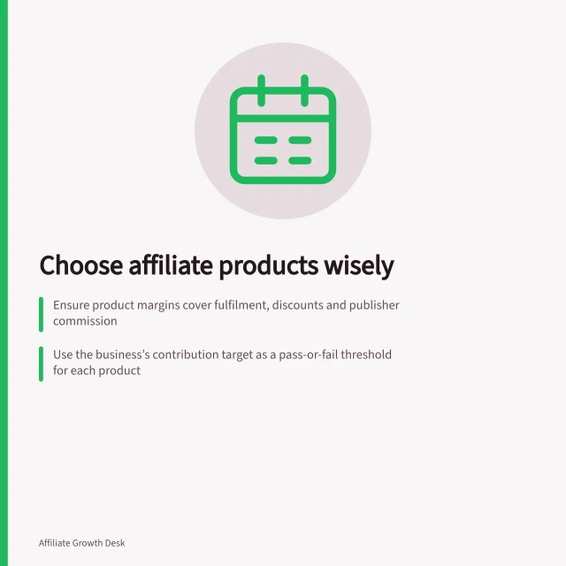 Choose affiliate products wisely: Ensure product margins cover fulfilment, discounts and publisher commission; Use the business’s contribution target as a pass-or-fail threshold for each product; Verify offer accuracy, availability and delivery details before including in promotions. Choosing products that can support an affiliate commission