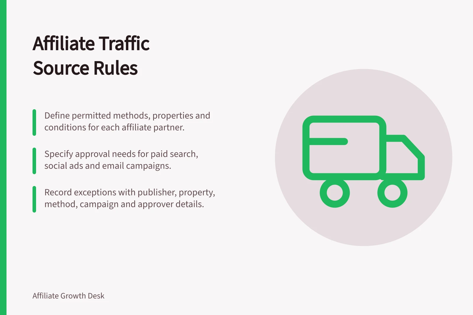 Affiliate Traffic Source Rules: Define permitted methods, properties and conditions for each affiliate partner.; Specify approval needs for paid search, social ads and email campaigns.; Record exceptions with publisher, property, method, campaign and approver details.