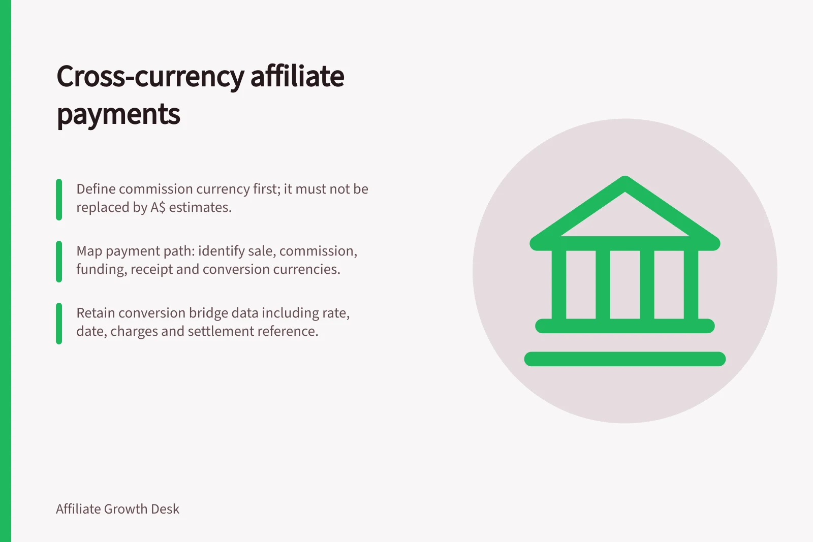 Cross-currency affiliate payments: Define commission currency first; it must not be replaced by A$ estimates.; Map payment path: identify sale, commission, funding, receipt and conversion currencies.; Retain conversion bridge data including rate, date, charges and settlement reference.