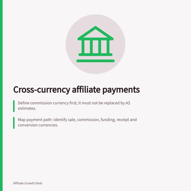 Cross-currency affiliate payments: Define commission currency first; it must not be replaced by A$ estimates.; Map payment path: identify sale, commission, funding, receipt and conversion currencies.; Retain conversion bridge data including rate, date, charges and settlement reference. Handling cross-currency affiliate payments