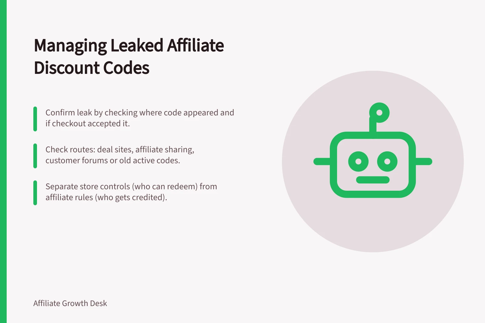 Managing Leaked Affiliate Discount Codes: Confirm leak by checking where code appeared and if checkout accepted it.; Check routes: deal sites, affiliate sharing, customer forums or old active codes.; Separate store controls (who can redeem) from affiliate rules (who gets credited).