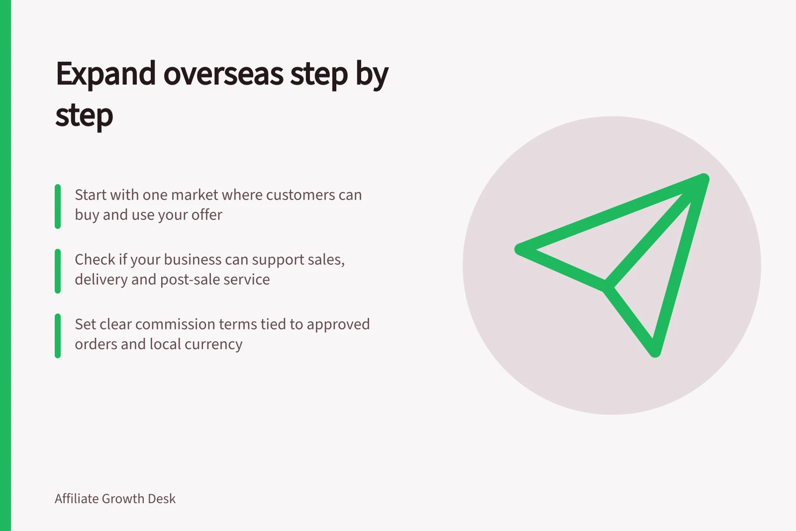 Expand overseas step by step: Start with one market where customers can buy and use your offer; Check if your business can support sales, delivery and post-sale service; Set clear commission terms tied to approved orders and local currency