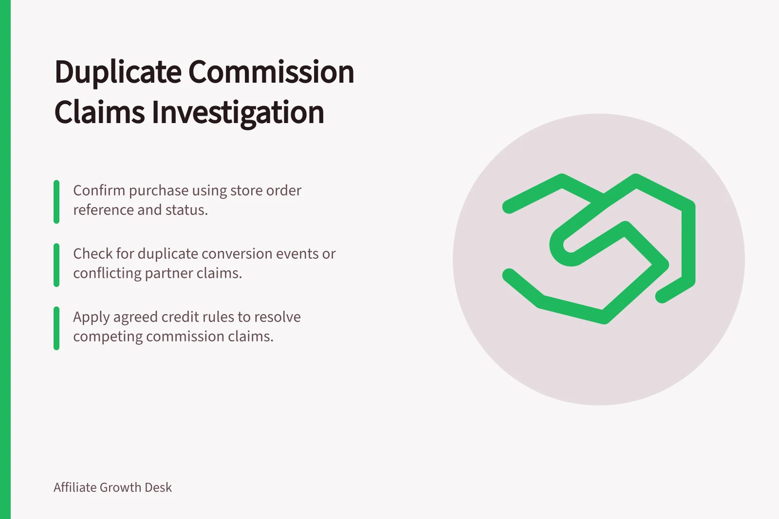 Duplicate Commission Claims Investigation: Confirm purchase using store order reference and status.; Check for duplicate conversion events or conflicting partner claims.; Apply agreed credit rules to resolve competing commission claims.