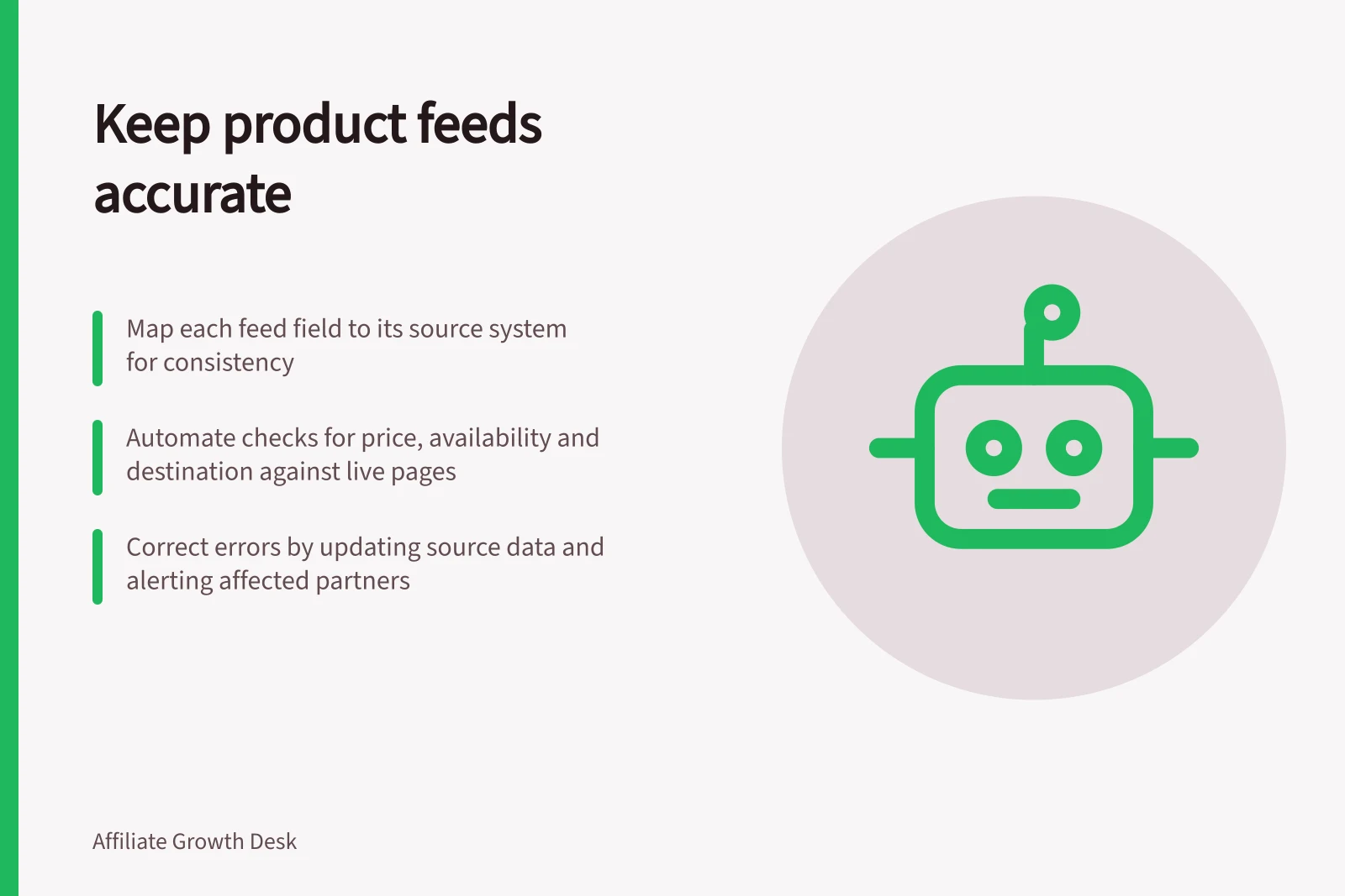Keep product feeds accurate: Map each feed field to its source system for consistency; Automate checks for price, availability and destination against live pages; Correct errors by updating source data and alerting affected partners