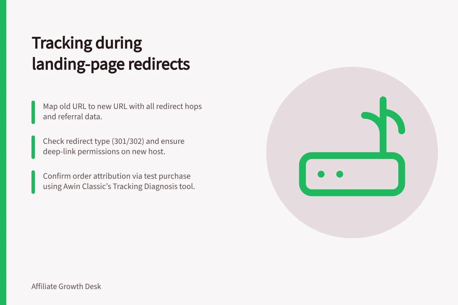 Tracking during landing-page redirects: Map old URL to new URL with all redirect hops and referral data.; Check redirect type (301/302) and ensure deep-link permissions on new host.; Confirm order attribution via test purchase using Awin Classic’s Tracking Diagnosis tool.