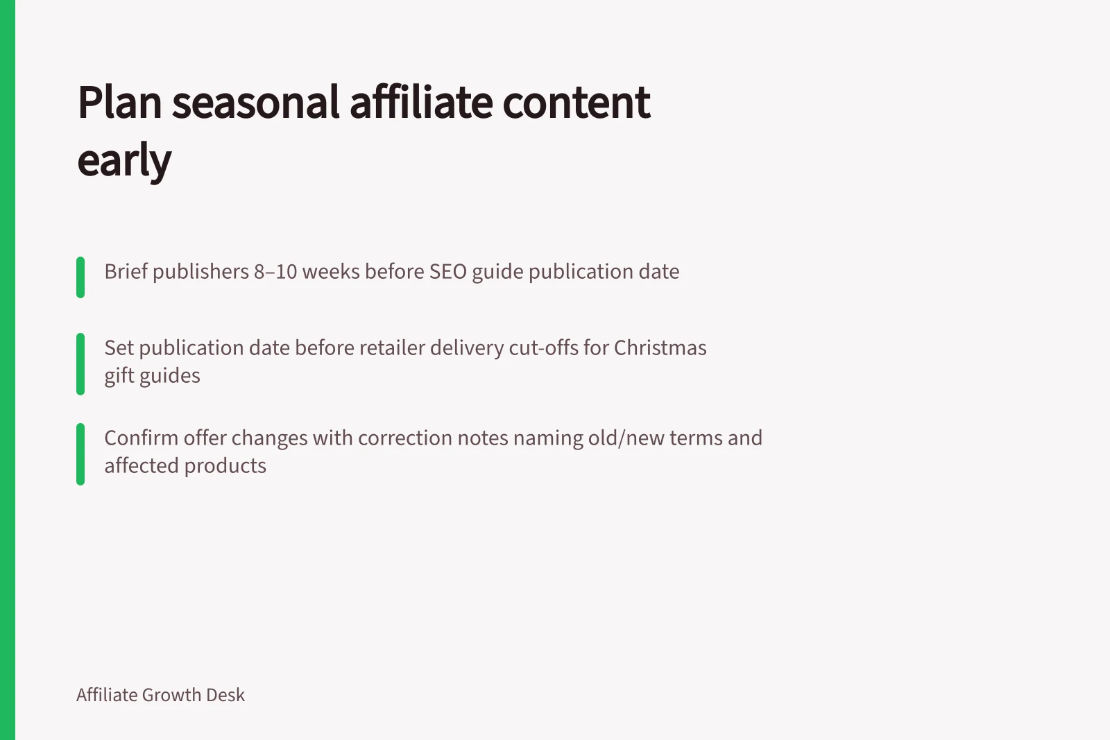 Plan seasonal affiliate content early: Brief publishers 8–10 weeks before SEO guide publication date; Set publication date before retailer delivery cut-offs for Christmas gift guides; Confirm offer changes with correction notes naming old/new terms and affected products