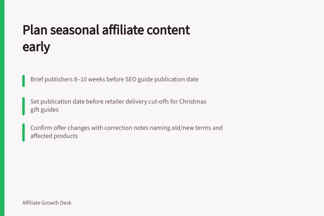 Plan seasonal affiliate content early: Brief publishers 8–10 weeks before SEO guide publication date; Set publication date before retailer delivery cut-offs for Christmas gift guides; Confirm offer changes with correction notes naming old/new terms and affected products. Planning seasonal content with affiliate publishers