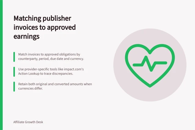 Matching publisher invoices to approved earnings: Match invoices to approved obligations by counterparty, period, due date and currency.; Use provider-specific tools like impact.com's Action Lookup to trace discrepancies.; Retain both original and converted amounts when currencies differ. Reconciling publisher invoices with approved earnings