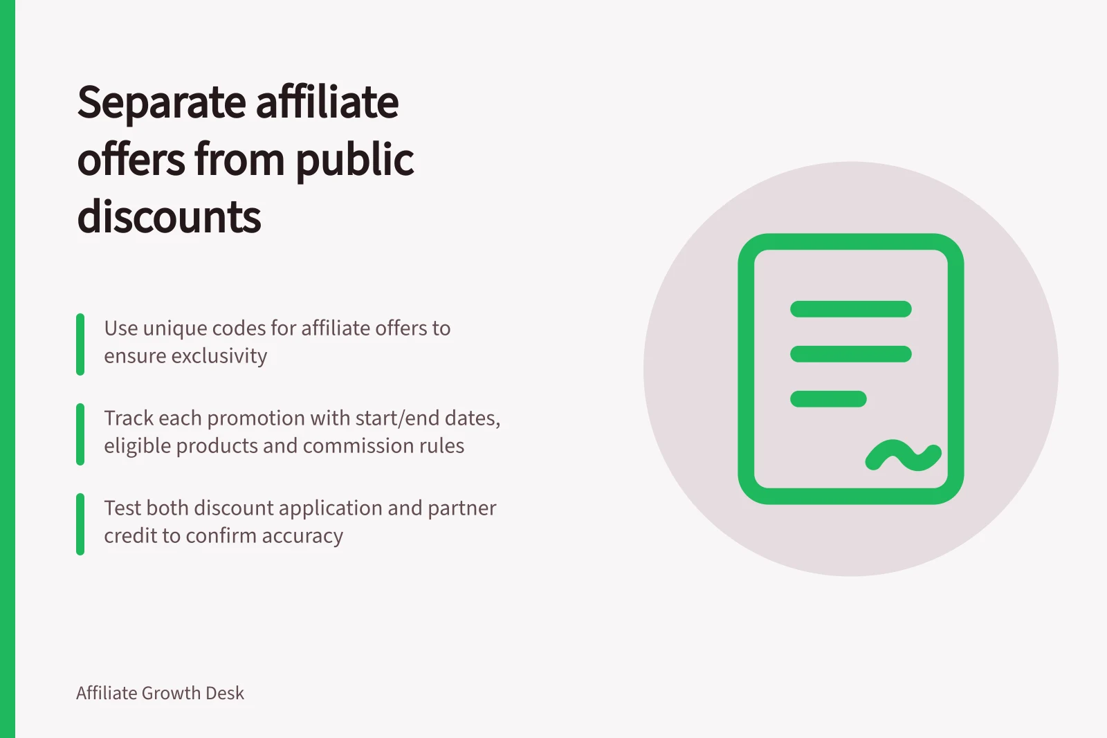 Separate affiliate offers from public discounts: Use unique codes for affiliate offers to ensure exclusivity; Track each promotion with start/end dates, eligible products and commission rules; Test both discount application and partner credit to confirm accuracy