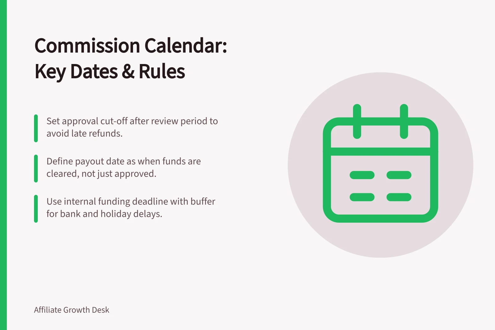 Commission Calendar: Key Dates & Rules: Set approval cut-off after review period to avoid late refunds.; Define payout date as when funds are cleared, not just approved.; Use internal funding deadline with buffer for bank and holiday delays.
