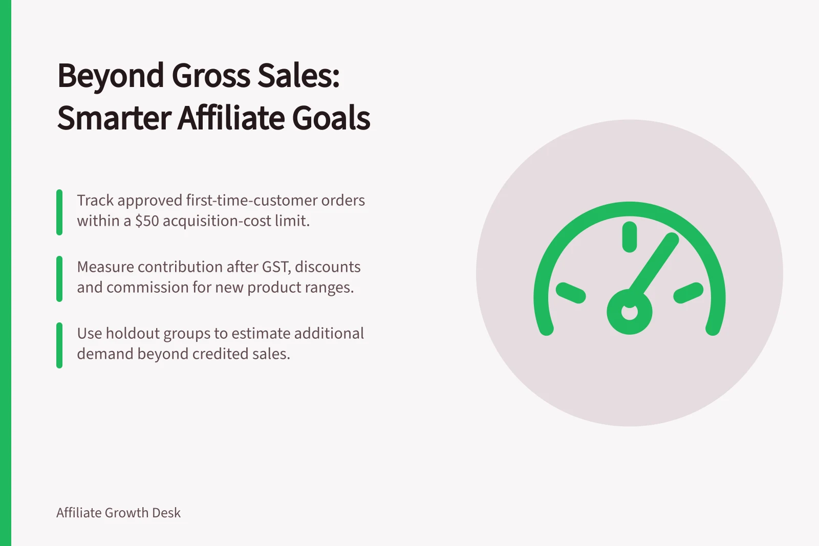 Beyond Gross Sales: Smarter Affiliate Goals: Track approved first-time-customer orders within a $50 acquisition-cost limit.; Measure contribution after GST, discounts and commission for new product ranges.; Use holdout groups to estimate additional demand beyond credited sales.