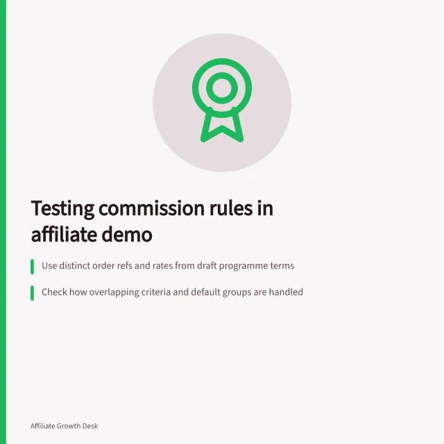 Testing commission rules in affiliate demo: Use distinct order refs and rates from draft programme terms; Check how overlapping criteria and default groups are handled; Verify customer status data is sent and used in payouts. Testing commission rules in an affiliate platform demo