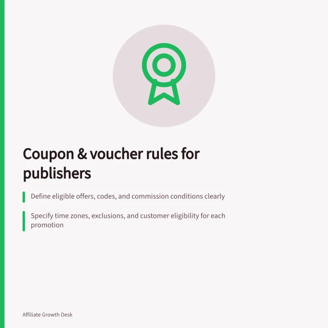 Coupon & voucher rules for publishers: Define eligible offers, codes, and commission conditions clearly; Specify time zones, exclusions, and customer eligibility for each promotion; Ensure checkout codes don’t automatically grant affiliate credit. Writing rules for coupon and voucher publishers